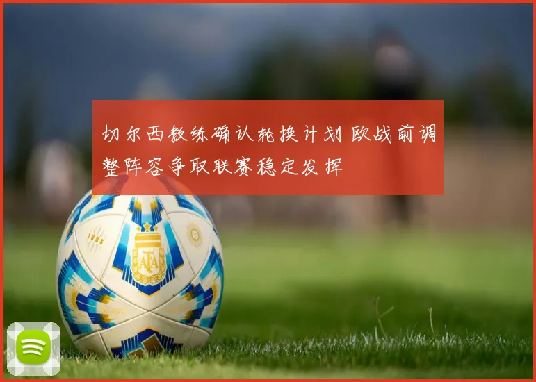 切尔西教练确认轮换计划 欧战前调整阵容争取联赛稳定发挥