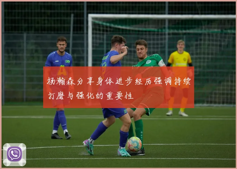 杨瀚森分享身体进步经历强调持续打磨与强化的重要性