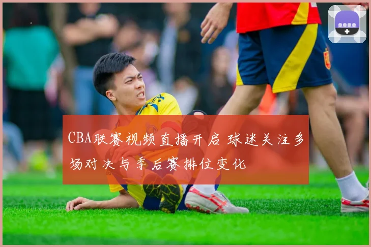 CBA联赛视频直播开启 球迷关注多场对决与季后赛排位变化