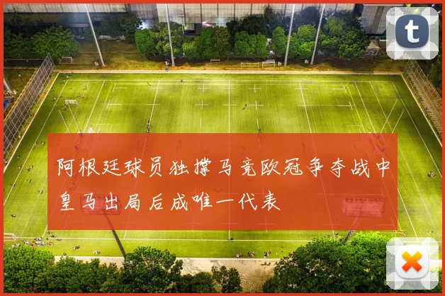 阿根廷球员独撑马竞欧冠争夺战中皇马出局后成唯一代表