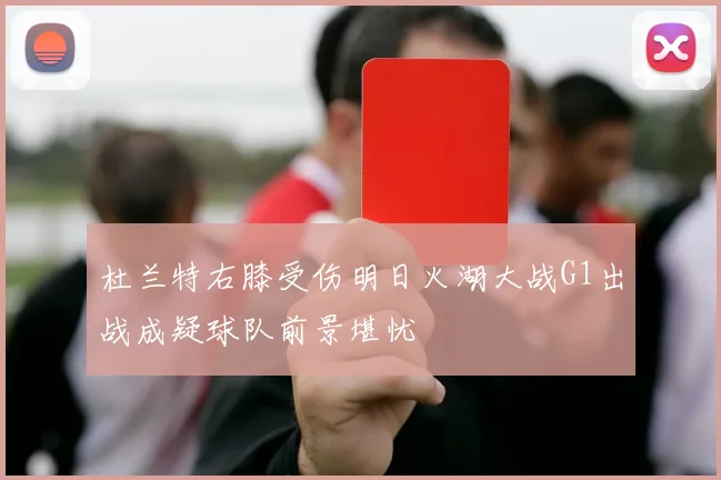 杜兰特右膝受伤明日火湖大战G1出战成疑球队前景堪忧