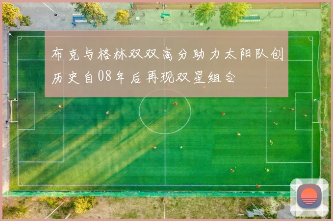 布克与格林双双高分助力太阳队创历史自08年后再现双星组合