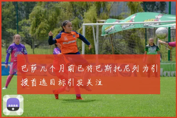 巴萨几个月前已将巴斯托尼列为引援首选目标引发关注