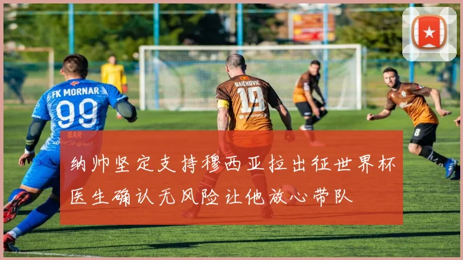 纳帅坚定支持穆西亚拉出征世界杯医生确认无风险让他放心带队