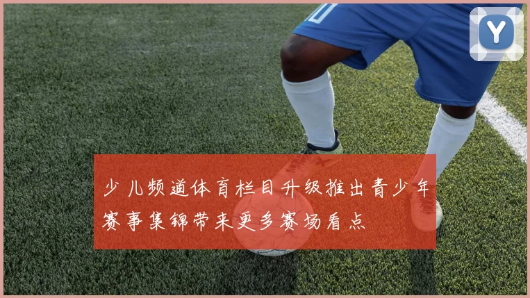 少儿频道体育栏目升级推出青少年赛事集锦带来更多赛场看点