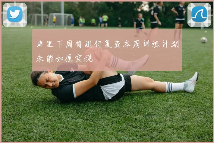 库里下周将进行复查本周训练计划未能如愿实现