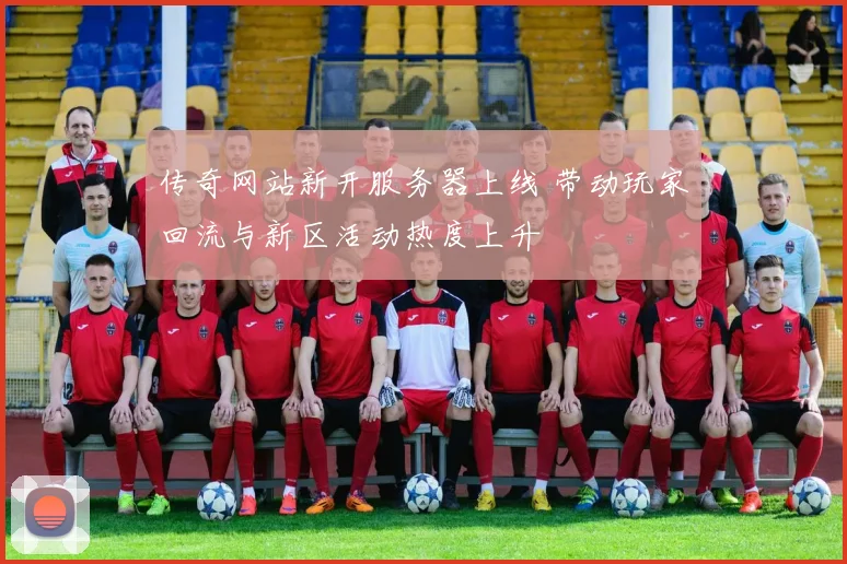 传奇网站新开服务器上线 带动玩家回流与新区活动热度上升