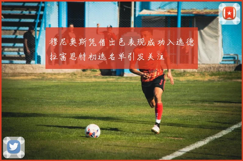 穆尼奥斯凭借出色表现成功入选德拉富恩特初选名单引发关注