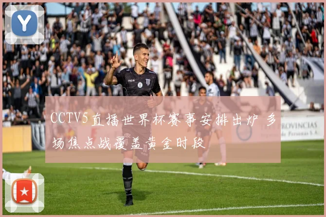 CCTV5直播世界杯赛事安排出炉 多场焦点战覆盖黄金时段