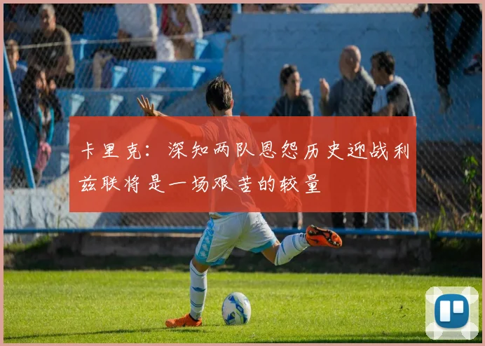 卡里克：深知两队恩怨历史迎战利兹联将是一场艰苦的较量