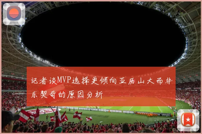 记者谈MVP选择更倾向亚历山大而非东契奇的原因分析