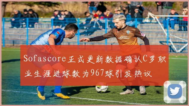 Sofascore正式更新数据确认C罗职业生涯进球数为967球引发热议