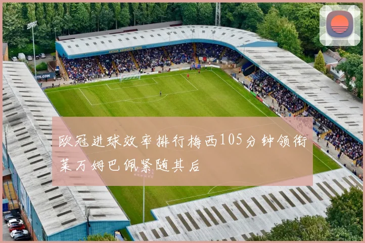 欧冠进球效率排行梅西105分钟领衔莱万姆巴佩紧随其后
