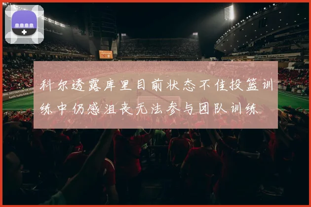 科尔透露库里目前状态不佳投篮训练中仍感沮丧无法参与团队训练