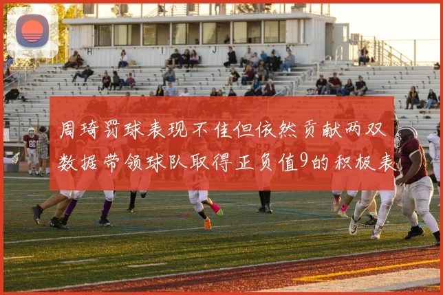 周琦罚球表现不佳但依然贡献两双数据带领球队取得正负值9的积极表现