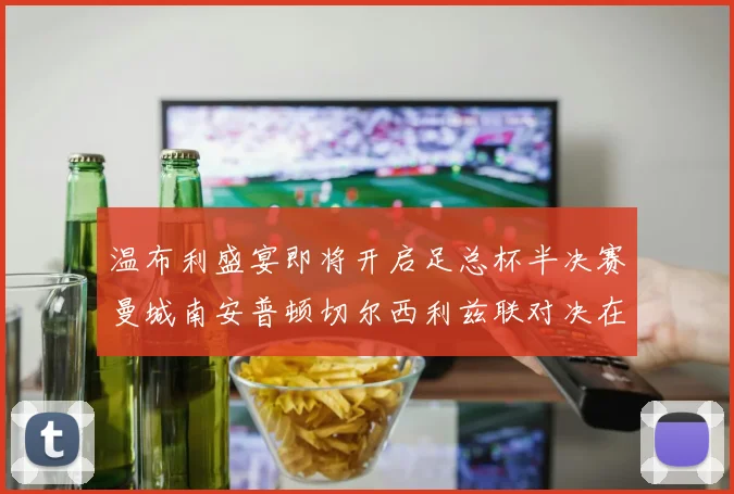 温布利盛宴即将开启足总杯半决赛曼城南安普顿切尔西利兹联对决在即