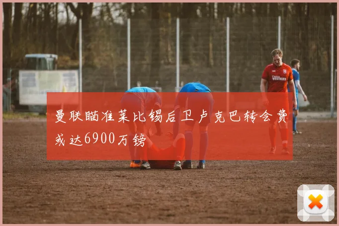 曼联瞄准莱比锡后卫卢克巴转会费或达6900万镑