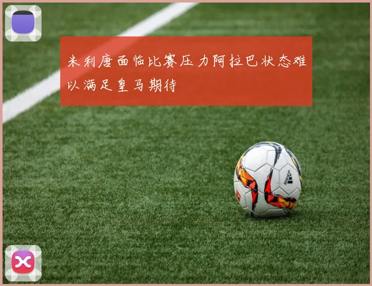 米利唐面临比赛压力阿拉巴状态难以满足皇马期待