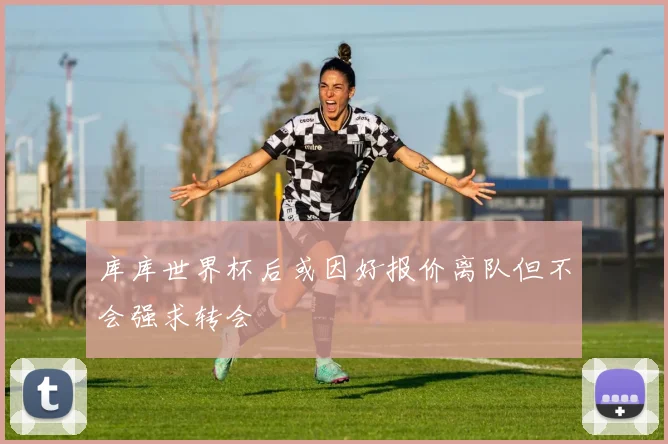 库库世界杯后或因好报价离队但不会强求转会